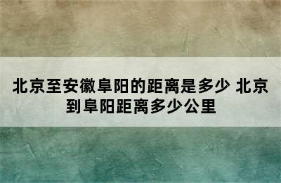 北京至安徽阜阳的距离是多少 北京到阜阳距离多少公里